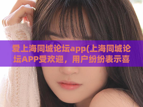 爱上海同城论坛app(上海同城论坛APP受欢迎，用户纷纷表示喜爱)