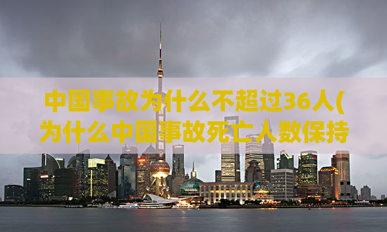 中国事故为什么不超过36人(为什么中国事故死亡人数保持在36以下？)