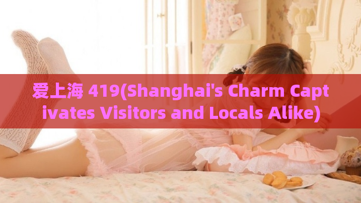 爱上海 419(Shanghai's Charm Captivates Visitors and Locals Alike)