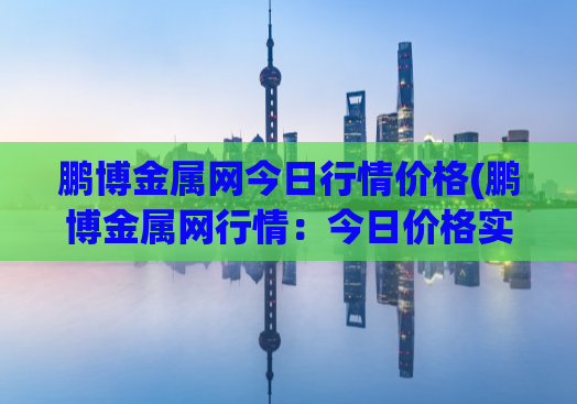 鹏博金属网今日行情价格(鹏博金属网行情：今日价格实时更新)