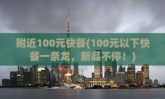 附近100元快餐(100元以下快餐一条龙，新品不停！)