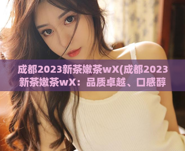 成都2023新茶嫩茶wX(成都2023新茶嫩茶wX：品质卓越、口感醇和的茶叶佳品)