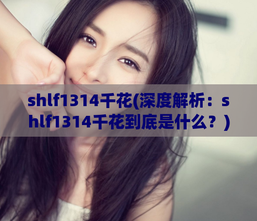 shlf1314千花(深度解析：shlf1314千花到底是什么？)