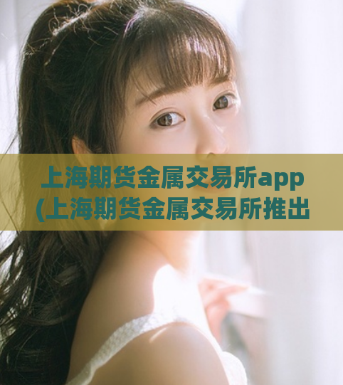 上海期货金属交易所app(上海期货金属交易所推出智能手机应用程序)