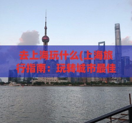 去上海玩什么(上海旅行指南：玩转城市最佳景点推荐)