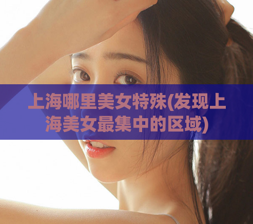 上海哪里美女特殊(发现上海美女最集中的区域)