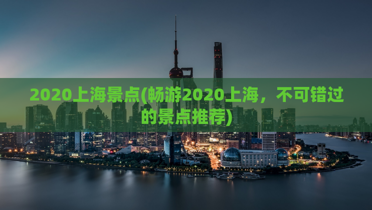 2020上海景点(畅游2020上海，不可错过的景点推荐)