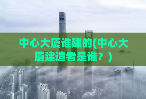 中心大厦谁建的(中心大厦建造者是谁？)