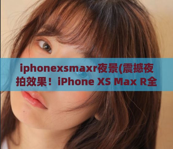 iphonexsmaxr夜景(震撼夜拍效果！iPhone XS Max R全景夜景体验)