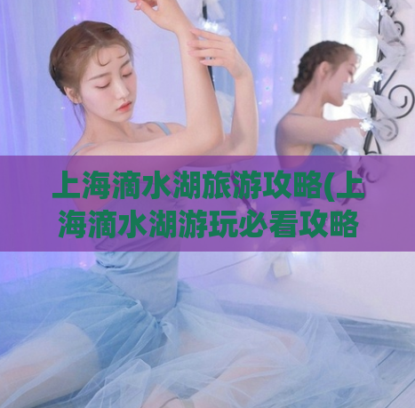 上海滴水湖旅游攻略(上海滴水湖游玩必看攻略)