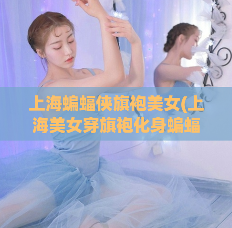 上海蝙蝠侠旗袍美女(上海美女穿旗袍化身蝙蝠侠，引爆城市热潮)