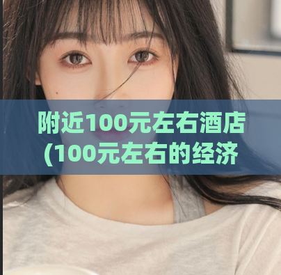 附近100元左右酒店(100元左右的经济型酒店推荐)