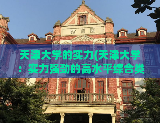 天津大学的实力(天津大学：实力强劲的高水平综合类大学)